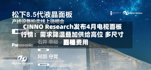 CINNO Research发布4月电视面板行情：需求降温叠加供给高位 多尺寸面板费用趋稳-第1张图片