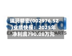 瑞玛精密(002976.SZ)业绩快报：2025年净利润790.08万元-第1张图片