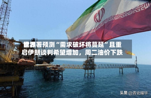 世界能源署预测“需求破坏将蔓延”且重启伊朗谈判希望增加，周二油价下跌