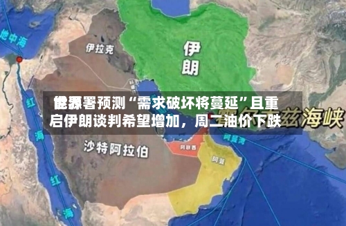 世界能源署预测“需求破坏将蔓延”且重启伊朗谈判希望增加	，周二油价下跌-第2张图片