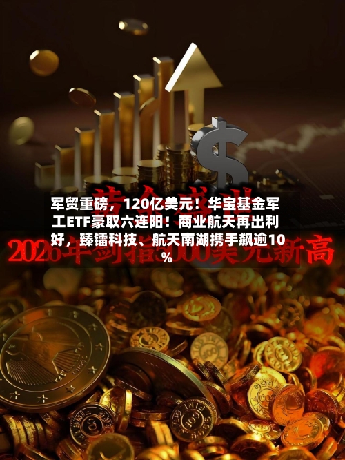 军贸重磅，120亿美元！华宝基金军工ETF豪取六连阳！商业航天再出利好，臻镭科技、航天南湖携手飙逾10%