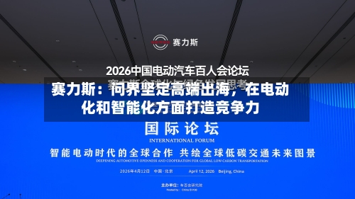 赛力斯：问界坚定高端出海，在电动化和智能化方面打造竞争力