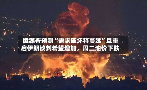 世界能源署预测“需求破坏将蔓延”且重启伊朗谈判希望增加	，周二油价下跌-第2张图片