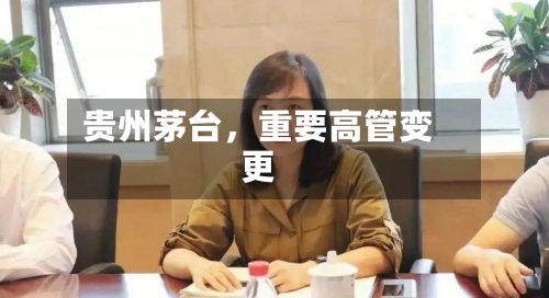 贵州茅台	，重要高管变更-第1张图片