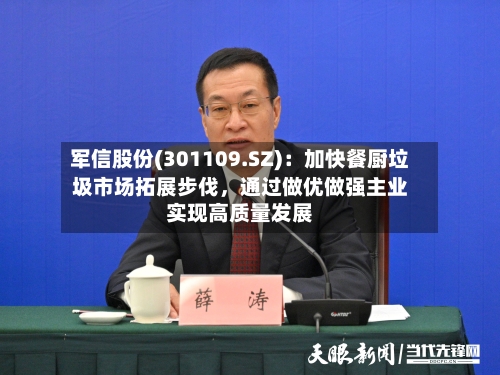 军信股份(301109.SZ)：加快餐厨垃圾市场拓展步伐，通过做优做强主业实现高质量发展