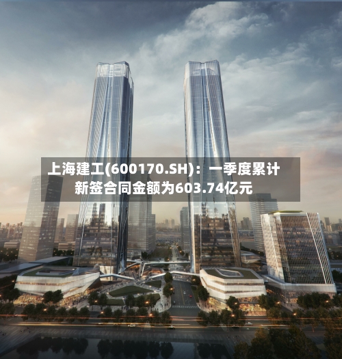 上海建工(600170.SH)：一季度累计新签合同金额为603.74亿元