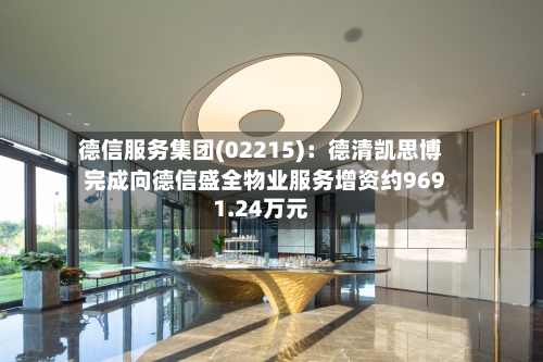 德信服务集团(02215)：德清凯思博完成向德信盛全物业服务增资约9691.24万元