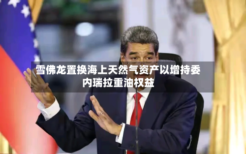 雪佛龙置换海上天然气资产以增持委内瑞拉重油权益