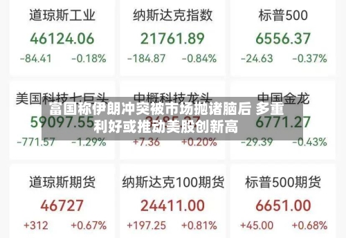 富国称伊朗冲突被市场抛诸脑后 多重利好或推动美股创新高