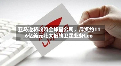 亚马逊将收购全球星公司，斥资约116亿美元壮大低轨卫星业务Leo-第3张图片