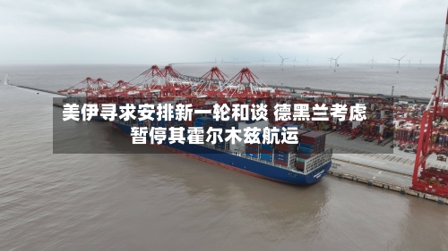 美伊寻求安排新一轮和谈 德黑兰考虑暂停其霍尔木兹航运