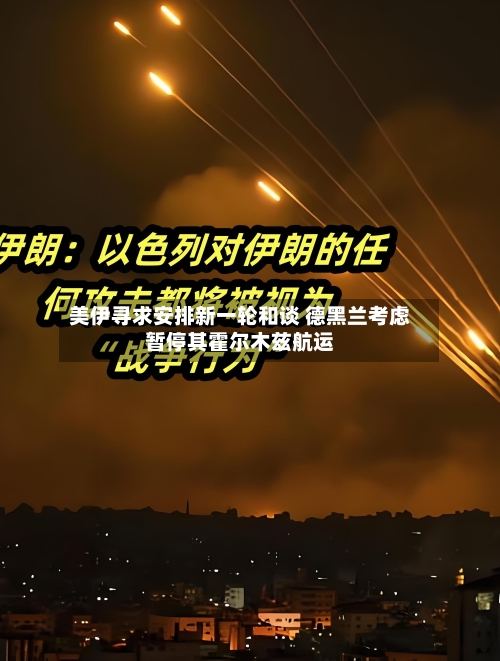 美伊寻求安排新一轮和谈 德黑兰考虑暂停其霍尔木兹航运-第2张图片