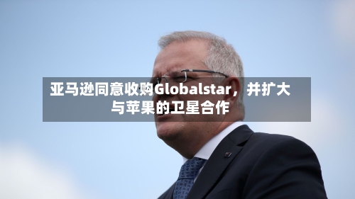 亚马逊同意收购Globalstar，并扩大与苹果的卫星合作