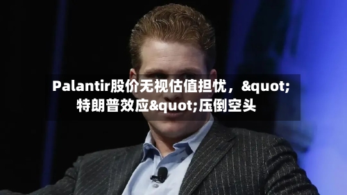 Palantir股价无视估值担忧，"特朗普效应"压倒空头