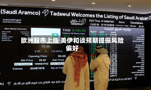 欧洲股市上涨 美伊和谈预期提振风险偏好-第2张图片