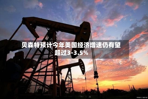 贝森特预计今年美国经济增速仍有望超过3-3.5%-第3张图片