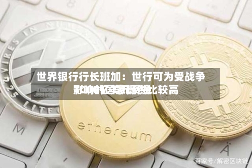 世界银行行长班加：世行可为受战争影响的国家提供比较高1000亿美元资金