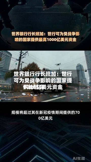 世界银行行长班加:世行可为受战争影响的国家提供比较高
1000亿美元资金-第2张图片