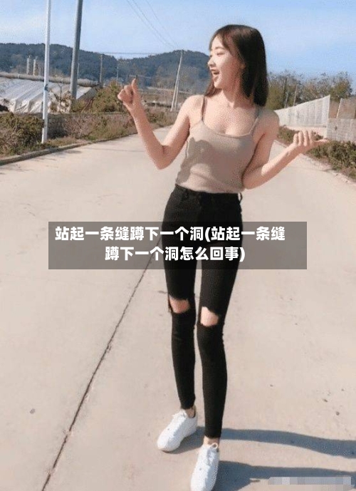 站起一条缝蹲下一个洞(站起一条缝蹲下一个洞怎么回事)-第2张图片