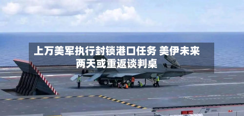 上万美军执行封锁港口任务 美伊未来两天或重返谈判桌-第3张图片