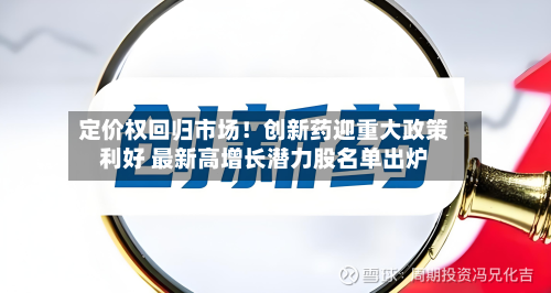 定价权回归市场！创新药迎重大政策利好 最新高增长潜力股名单出炉