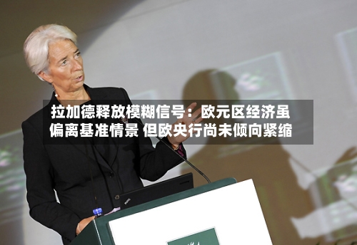 拉加德释放模糊信号：欧元区经济虽偏离基准情景 但欧央行尚未倾向紧缩