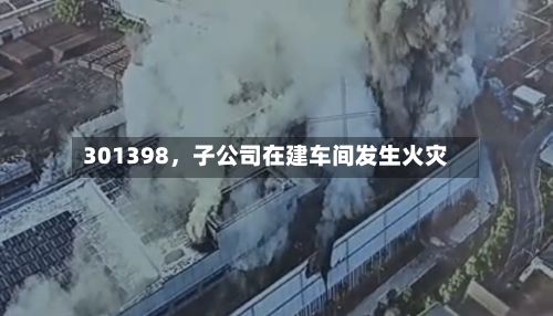 301398，子公司在建车间发生火灾