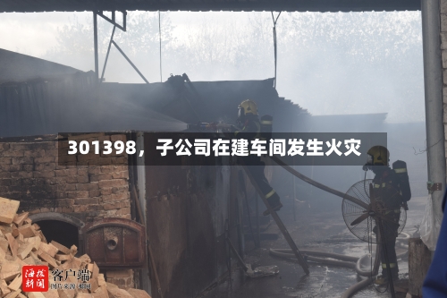301398	，子公司在建车间发生火灾-第2张图片