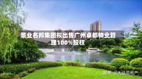 景业名邦集团拟出售广州卓都物业管理100%股权