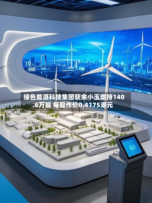 绿色能源科技集团获余小玉增持140.6万股 每股作价0.4175港元