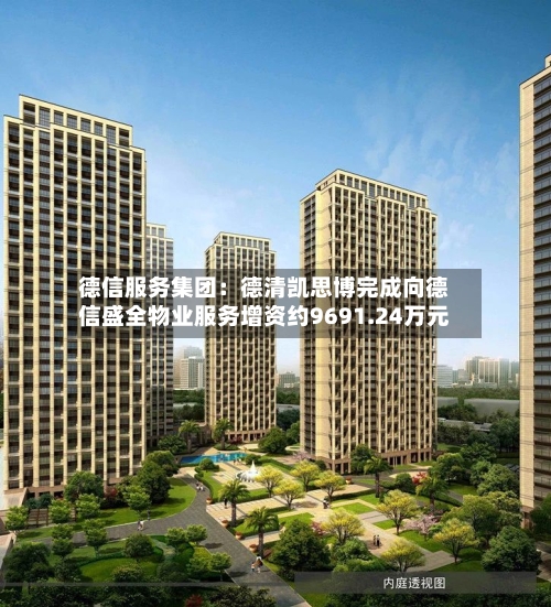德信服务集团：德清凯思博完成向德信盛全物业服务增资约9691.24万元-第2张图片