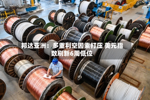 邦达亚洲：多重利空因素打压 美元指数刷新6周低位-第2张图片