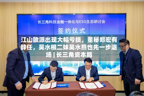 江山欧派出现大幅亏损，董秘郑宏有辞任	，吴水根二妹吴水燕也先一步退场 | 长三角资本局-第2张图片