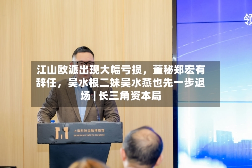 江山欧派出现大幅亏损，董秘郑宏有辞任，吴水根二妹吴水燕也先一步退场 | 长三角资本局