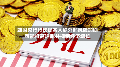 韩国央行行长提名人称外部风险加剧可能推高通胀并抑制经济增长
