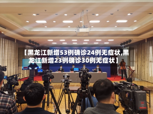 【黑龙江新增53例确诊24例无症状,黑龙江新增23例确诊30例无症状】