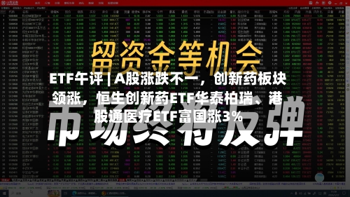 ETF午评 | A股涨跌不一，创新药板块领涨，恒生创新药ETF华泰柏瑞、港股通医疗ETF富国涨3%