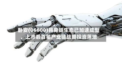 卧安(06600)具身链生态已加速成型，上市后首笔产业链战略投资落地