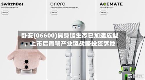 卧安(06600)具身链生态已加速成型，上市后首笔产业链战略投资落地-第3张图片