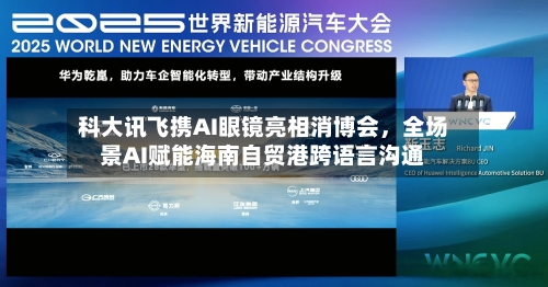 科大讯飞携AI眼镜亮相消博会，全场景AI赋能海南自贸港跨语言沟通