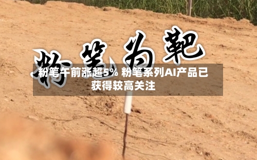 粉笔午前涨超5% 粉笔系列AI产品已获得较高关注