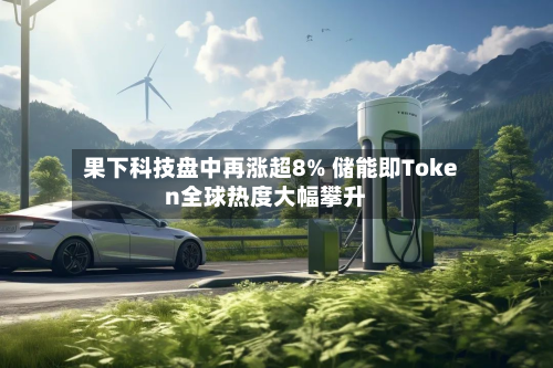 果下科技盘中再涨超8% 储能即Token全球热度大幅攀升-第2张图片