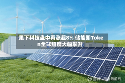 果下科技盘中再涨超8% 储能即Token全球热度大幅攀升