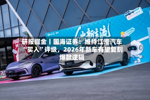 研报掘金丨国海证券：维持江淮汽车“买入”评级，2026年新车有望复刻爆款逻辑