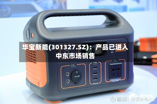 华宝新能(301327.SZ)：产品已进入中东市场销售