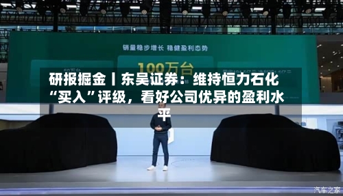 研报掘金丨东吴证券：维持恒力石化“买入”评级，看好公司优异的盈利水平