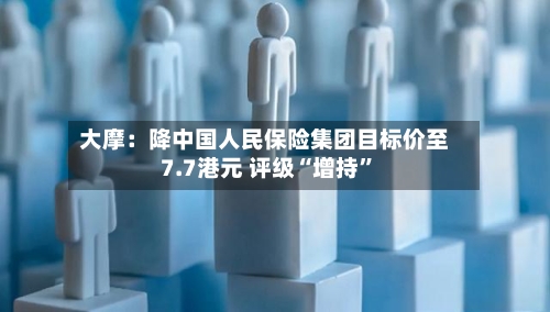 大摩：降中国人民保险集团目标价至7.7港元 评级“增持”
