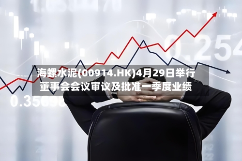海螺水泥(00914.HK)4月29日举行董事会会议审议及批准一季度业绩