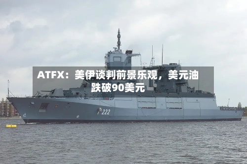 ATFX：美伊谈判前景乐观，美元油跌破90美元