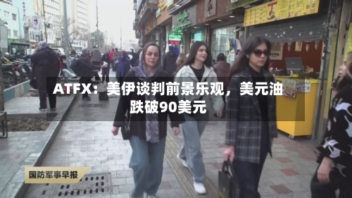 ATFX：美伊谈判前景乐观，美元油跌破90美元-第2张图片